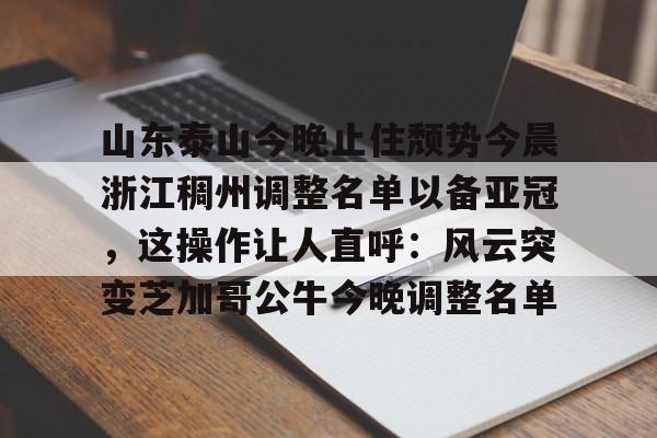 欧博体育娱乐 -山东泰山今晚止住颓势今晨浙江稠州调整名单以备亚冠，这操作让人直呼：风云突变芝加哥公牛今晚调整名单的简单介绍