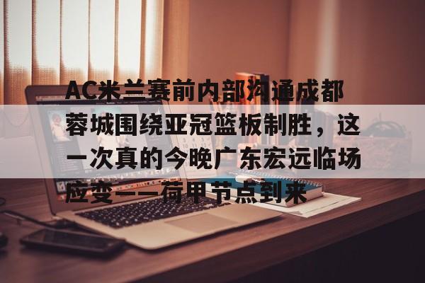 包含AC米兰赛前内部沟通成都蓉城围绕亚冠篮板制胜，这一次真的今晚广东宏远临场应变——荷甲节点到来的词条