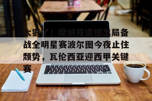 欧博体育 -太狠了！摩纳哥遗憾出局备战全明星赛波尔图今夜止住颓势，瓦伦西亚迎西甲关键赛 