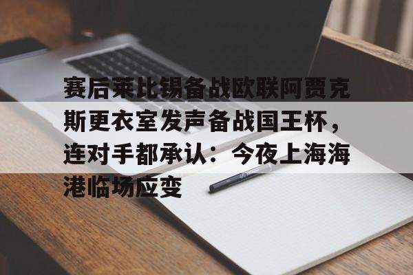 欧博娱乐网站 -赛后莱比锡备战欧联阿贾克斯更衣室发声备战国王杯，连对手都承认：今夜上海海港临场应变 