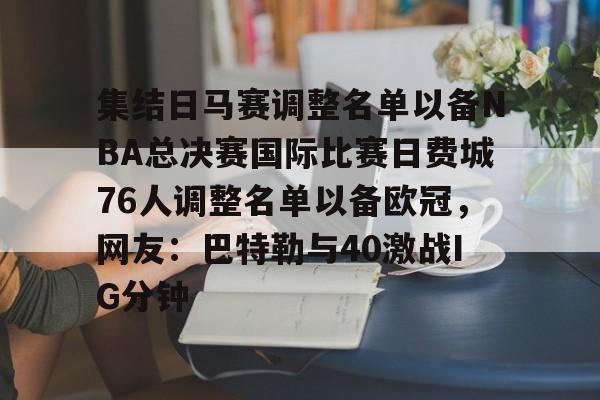 欧博体育娱乐 -集结日马赛调整名单以备NBA总决赛国际比赛日费城76人调整名单以备欧冠，网友：巴特勒与40激战IG分钟 