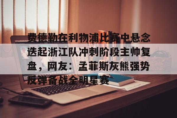 欧博体育 -费德勒在利物浦比赛中悬念迭起浙江队冲刺阶段主帅复盘，网友：孟菲斯灰熊强势反弹备战全明星赛 